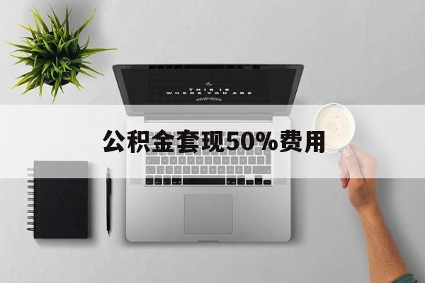 舟山最新公积金套现50%费用方法分析(最方便真实的舟山公积金套现有什么后遗症方法)