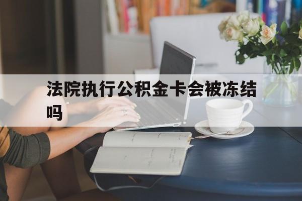 舟山最新法院执行公积金卡会被冻结吗方法分析(最方便真实的舟山法院执行公积金卡会被冻结吗怎么解冻方法)