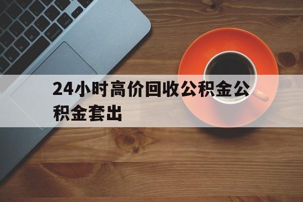 舟山最新24小时高价回收公积金公积金套出方法分析(最方便真实的舟山住房公积金贷款回收是什么意思方法)