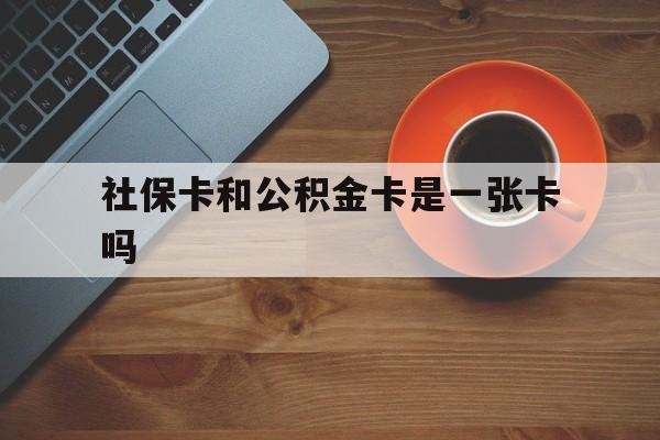 舟山最新社保卡和公积金卡是一张卡吗方法分析(最方便真实的舟山社保卡和公积金卡是一张卡吗?方法)