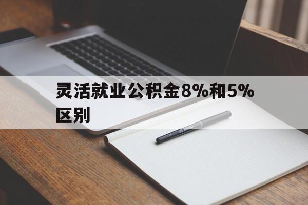 舟山最新灵活就业公积金8%和5%区别方法分析(最方便真实的舟山灵活就业公积金一般交多少钱方法)