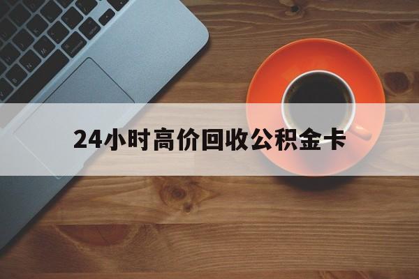舟山最新24小时高价回收公积金卡方法分析(最方便真实的舟山24小时高价回收公积金卡怎么办方法)