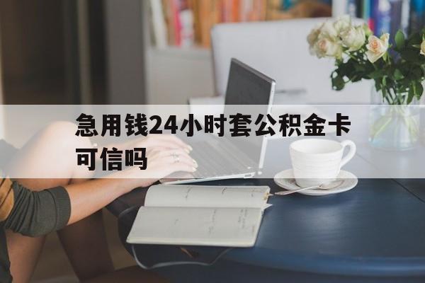 舟山最新急用钱24小时套公积金卡可信吗方法分析(最方便真实的舟山急用钱24小时套公积金卡可信吗安全吗方法)