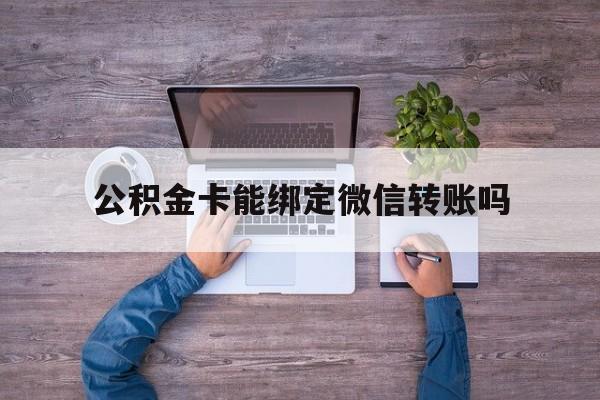 舟山最新公积金卡能绑定微信转账吗方法分析(最方便真实的舟山公积金卡可以绑定手机银行吗方法)