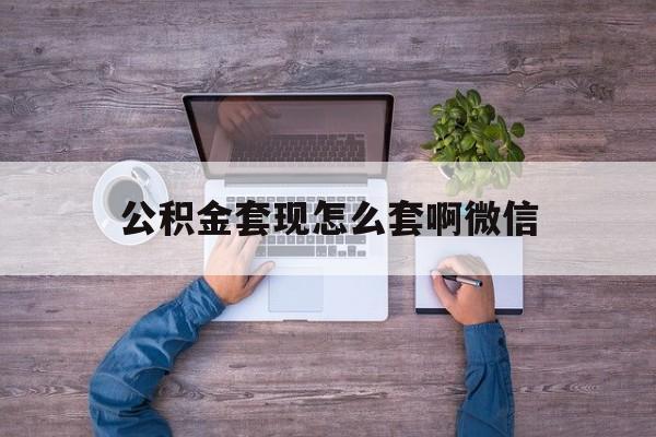 舟山最新公积金套现怎么套啊微信方法分析(最方便真实的舟山公积金套现怎么套啊微信提现方法)