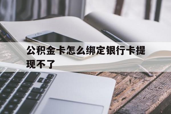 舟山最新公积金卡怎么绑定银行卡提现不了方法分析(最方便真实的舟山公积金卡怎么绑定银行卡提现不了呢方法)