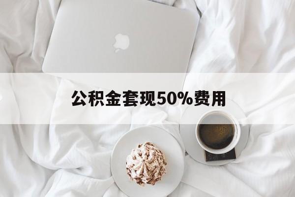 舟山最新公积金套现50%费用方法分析(最方便真实的舟山公积金套取方法)