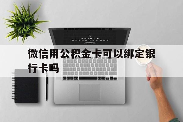舟山最新微信用公积金卡可以绑定银行卡吗方法分析(最方便真实的舟山微信可以绑定住房公积金银行卡吗?方法)