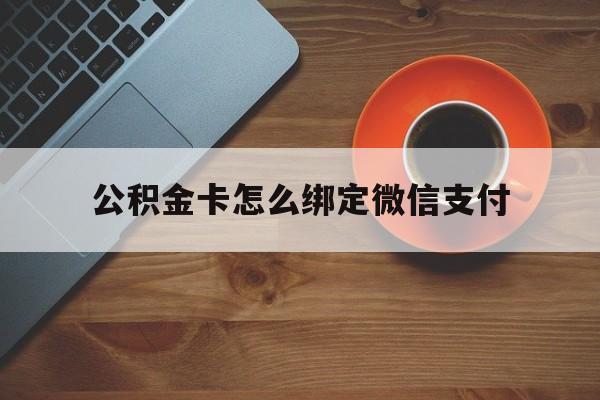 舟山最新公积金卡怎么绑定微信支付方法分析(最方便真实的舟山公积金卡绑微信能直接支付吗方法)