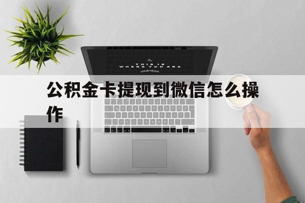 舟山最新公积金卡提现到微信怎么操作方法分析(最方便真实的舟山公积金提到银行卡怎么提方法)
